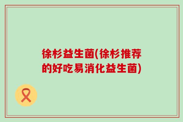 徐杉益生菌(徐杉推荐的好吃易消化益生菌) 徐杉益生菌(徐杉推荐的好吃易消化益生菌)