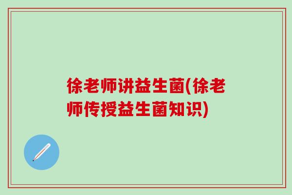 徐老师讲益生菌(徐老师传授益生菌知识) 徐老师讲益生菌(徐老师传授益生菌知识)