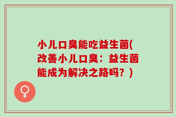 小儿能吃益生菌(改善小儿:益生菌能成为解决之路吗?) 小儿能吃益生菌(改善小儿:益生菌能成为解决之路吗?)