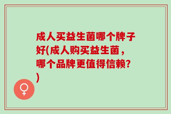 成人买益生菌哪个牌子好(成人购买益生菌,哪个品牌更值得信赖?) 成人买益生菌哪个牌子好(成人购买益生菌,哪个品牌更值得信赖?)