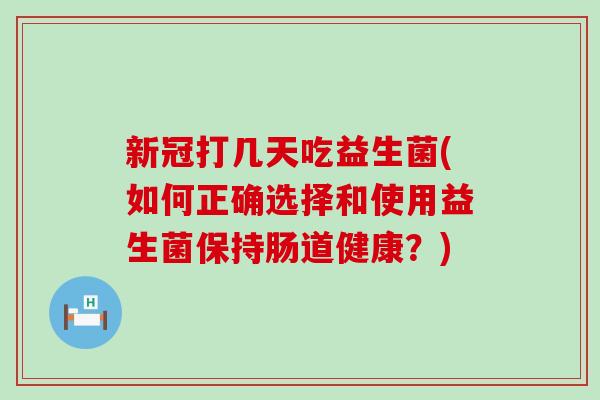 新冠打几天吃益生菌(如何正确选择和使用益生菌保持肠道健康?) 新冠打几天吃益生菌(如何正确选择和使用益生菌保持肠道健康?)
