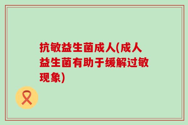 抗敏益生菌成人(成人益生菌有助于缓解现象) 抗敏益生菌成人(成人益生菌有助于缓解现象)