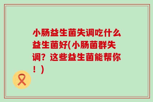 小肠益生菌失调吃什么益生菌好(小肠菌群失调?这些益生菌能帮你!) 小肠益生菌失调吃什么益生菌好(小肠菌群失调?这些益生菌能帮你!)