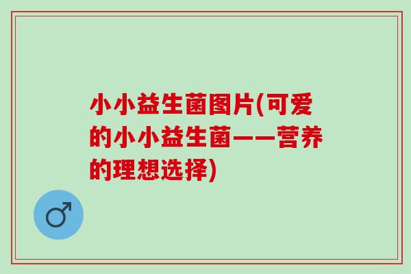小小益生菌图片(可爱的小小益生菌——营养的理想选择) 小小益生菌图片(可爱的小小益生菌——营养的理想选择)