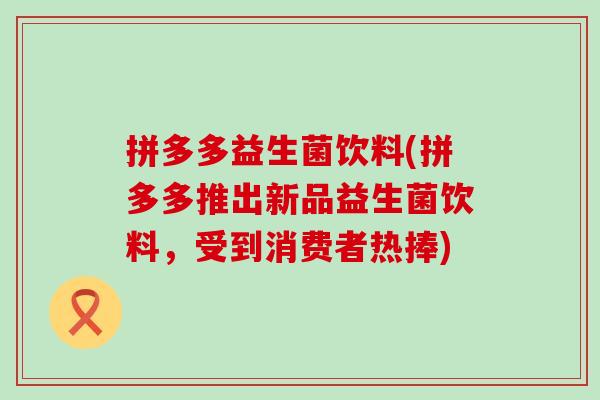 拼多多益生菌饮料(拼多多推出新品益生菌饮料,受到消费者热捧) 拼多多益生菌饮料(拼多多推出新品益生菌饮料,受到消费者热捧)
