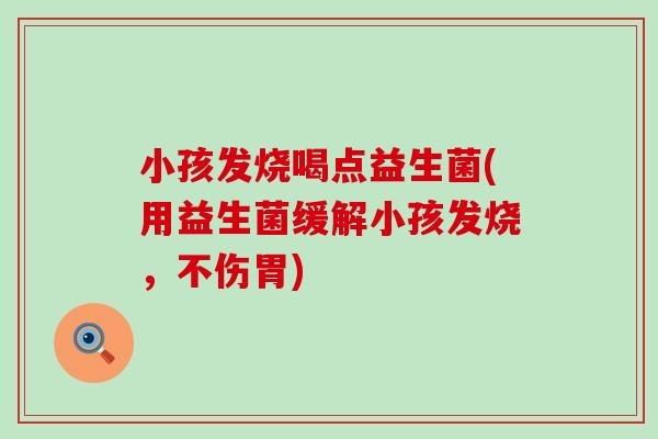 小孩发烧喝点益生菌(用益生菌缓解小孩发烧，不伤胃)