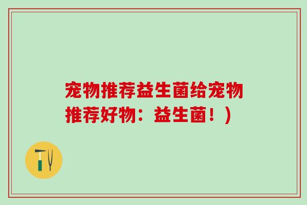 宠物推荐益生菌给宠物推荐好物:益生菌!) 宠物推荐益生菌给宠物推荐好物:益生菌!)