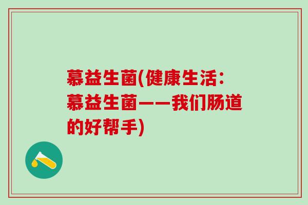慕益生菌(健康生活：慕益生菌——我们肠道的好帮手)