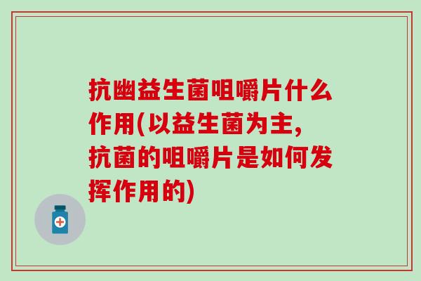 抗幽益生菌咀嚼片什么作用(以益生菌为主,的咀嚼片是如何发挥作用的) 抗幽益生菌咀嚼片什么作用(以益生菌为主,的咀嚼片是如何发挥作用的)