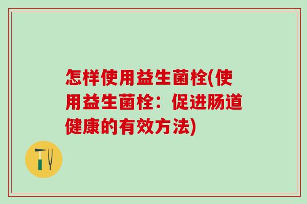 怎样使用益生菌栓(使用益生菌栓：促进肠道健康的有效方法)