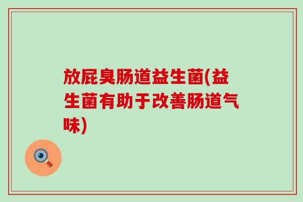 放屁臭肠道益生菌(益生菌有助于改善肠道气味) 放屁臭肠道益生菌(益生菌有助于改善肠道气味)