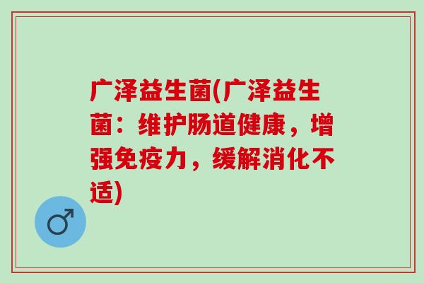 广泽益生菌(广泽益生菌:维护肠道健康,增强力,缓解消化不适) 广泽益生菌(广泽益生菌:维护肠道健康,增强力,缓解消化不适)