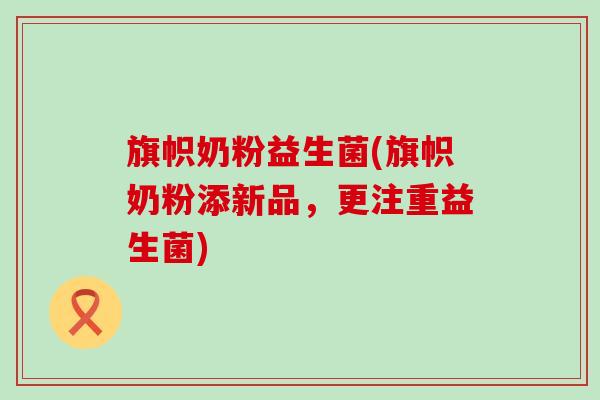旗帜奶粉益生菌(旗帜奶粉添新品,更注重益生菌) 旗帜奶粉益生菌(旗帜奶粉添新品,更注重益生菌)