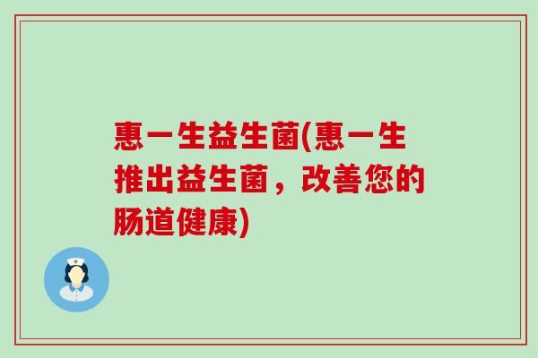 惠一生益生菌(惠一生推出益生菌，改善您的肠道健康)
