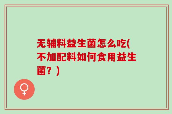 无辅料益生菌怎么吃(不加配料如何食用益生菌?) 无辅料益生菌怎么吃(不加配料如何食用益生菌?)