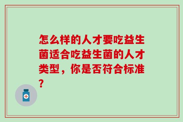怎么样的人才要吃益生菌适合吃益生菌的人才类型,你是否符合标准? 怎么样的人才要吃益生菌适合吃益生菌的人才类型,你是否符合标准?