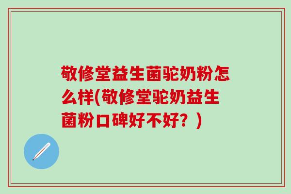 敬修堂益生菌驼奶粉怎么样(敬修堂驼奶益生菌粉口碑好不好?) 敬修堂益生菌驼奶粉怎么样(敬修堂驼奶益生菌粉口碑好不好?)