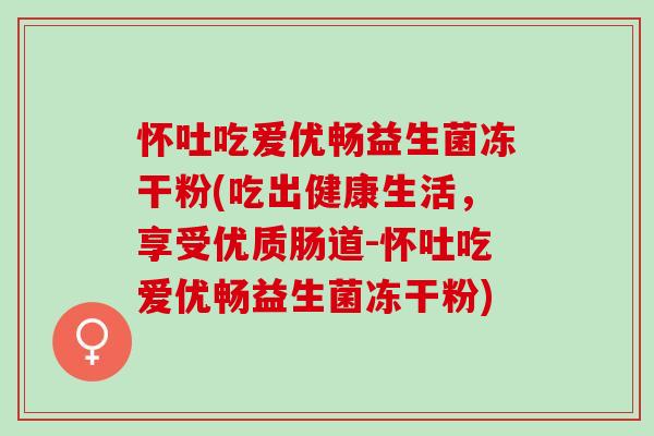 怀吐吃爱优畅益生菌冻干粉(吃出健康生活，享受优质肠道-怀吐吃爱优畅益生菌冻干粉)