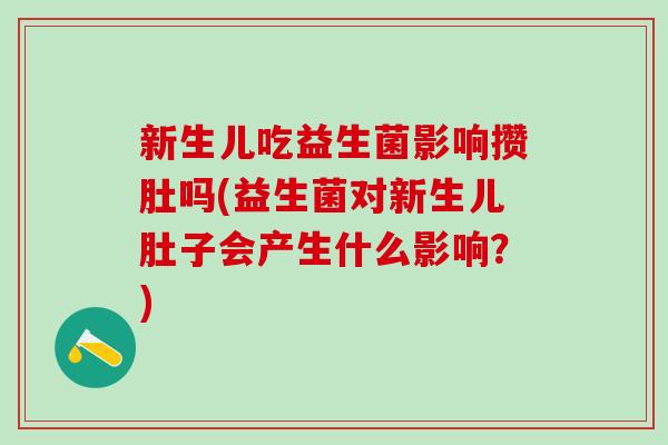 新生儿吃益生菌影响攒肚吗(益生菌对新生儿肚子会产生什么影响?) 新生儿吃益生菌影响攒肚吗(益生菌对新生儿肚子会产生什么影响?)