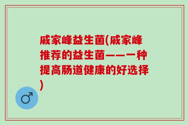 戚家峰益生菌(戚家峰推荐的益生菌——一种提高肠道健康的好选择) 戚家峰益生菌(戚家峰推荐的益生菌——一种提高肠道健康的好选择)
