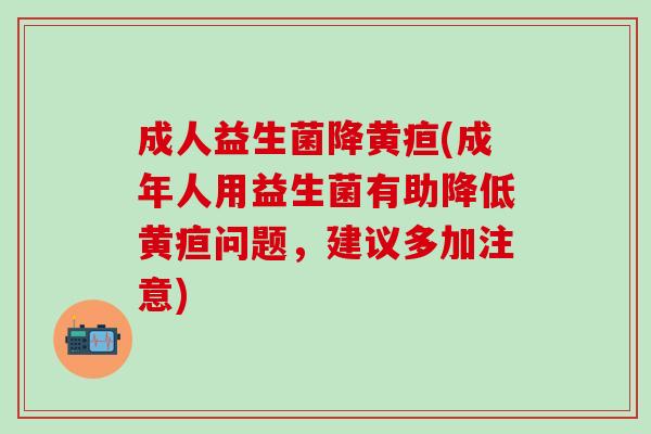 成人益生菌降黄疸(成年人用益生菌有助降低黄疸问题,建议多加注意) 成人益生菌降黄疸(成年人用益生菌有助降低黄疸问题,建议多加注意)
