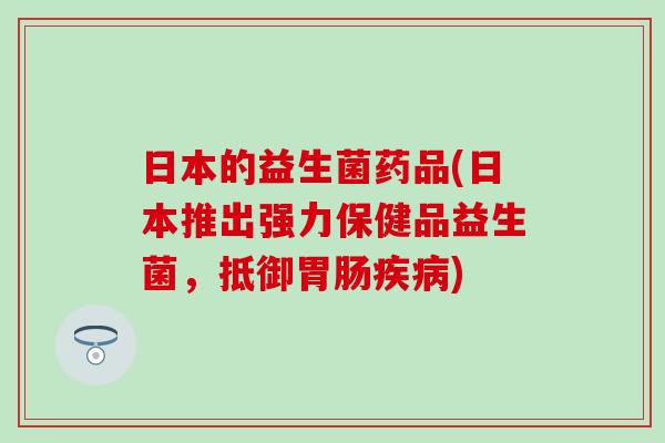 日本的益生菌药品(日本推出强力保健品益生菌,抵御) 日本的益生菌药品(日本推出强力保健品益生菌,抵御)