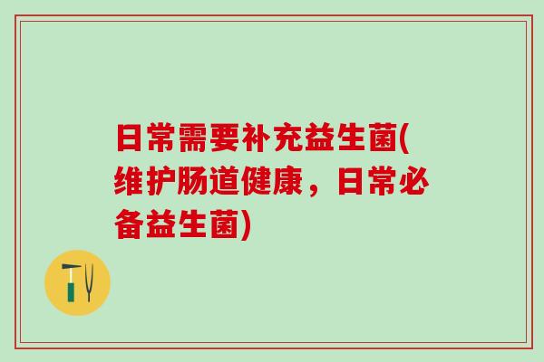 日常需要补充益生菌(维护肠道健康,日常必备益生菌) 日常需要补充益生菌(维护肠道健康,日常必备益生菌)