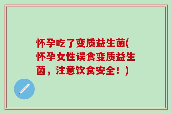 怀孕吃了变质益生菌(怀孕女性误食变质益生菌,注意饮食安全!) 怀孕吃了变质益生菌(怀孕女性误食变质益生菌,注意饮食安全!)