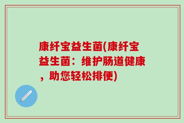 康纤宝益生菌(康纤宝益生菌:维护肠道健康,助您轻松排便) 康纤宝益生菌(康纤宝益生菌:维护肠道健康,助您轻松排便)