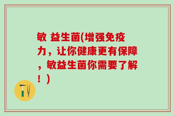 敏 益生菌(增强力,让你健康更有保障,敏益生菌你需要了解!) 敏 益生菌(增强力,让你健康更有保障,敏益生菌你需要了解!)