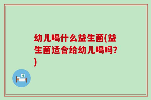 幼儿喝什么益生菌(益生菌适合给幼儿喝吗?) 幼儿喝什么益生菌(益生菌适合给幼儿喝吗?)
