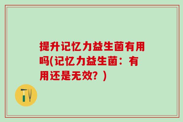 提升记忆力益生菌有用吗(记忆力益生菌:有用还是无效?) 提升记忆力益生菌有用吗(记忆力益生菌:有用还是无效?)