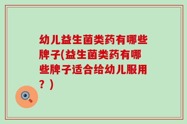 幼儿益生菌类药有哪些牌子(益生菌类药有哪些牌子适合给幼儿服用?) 幼儿益生菌类药有哪些牌子(益生菌类药有哪些牌子适合给幼儿服用?)