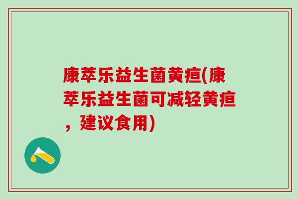 康萃乐益生菌黄疸(康萃乐益生菌可减轻黄疸，建议食用)