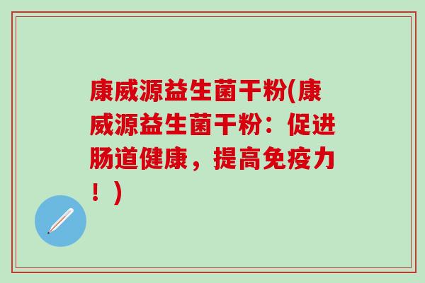 康威源益生菌干粉(康威源益生菌干粉:促进肠道健康,提高力!) 康威源益生菌干粉(康威源益生菌干粉:促进肠道健康,提高力!)