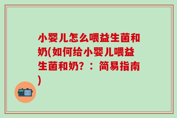 小婴儿怎么喂益生菌和奶(如何给小婴儿喂益生菌和奶?:简易指南) 小婴儿怎么喂益生菌和奶(如何给小婴儿喂益生菌和奶?:简易指南)