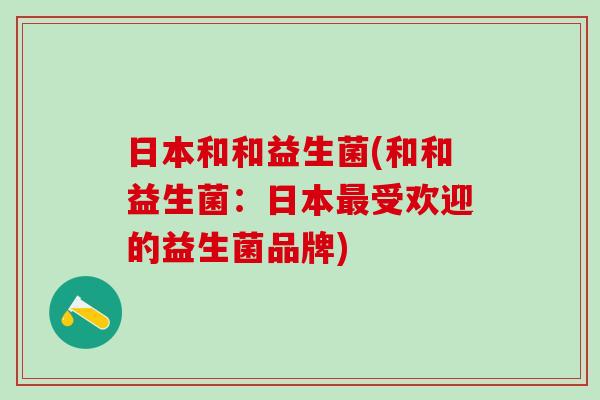 日本和和益生菌(和和益生菌:日本受欢迎的益生菌品牌) 日本和和益生菌(和和益生菌:日本受欢迎的益生菌品牌)