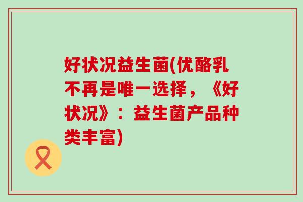 好状况益生菌(优酪乳不再是选择,《好状况》:益生菌产品种类丰富) 好状况益生菌(优酪乳不再是选择,《好状况》:益生菌产品种类丰富)
