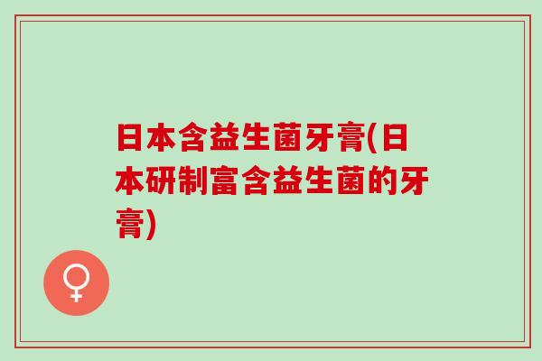 日本含益生菌牙膏(日本研制富含益生菌的牙膏)