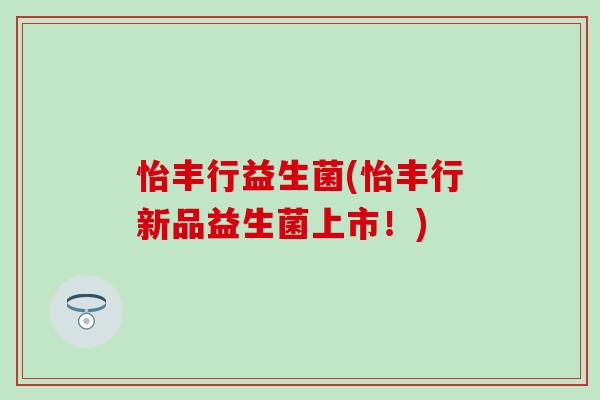 怡丰行益生菌(怡丰行新品益生菌上市！)
