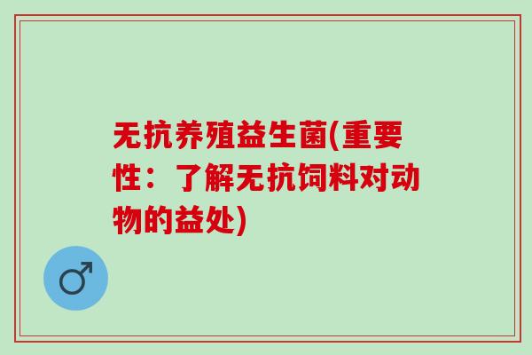 无抗养殖益生菌(重要性:了解无抗饲料对动物的益处) 无抗养殖益生菌(重要性:了解无抗饲料对动物的益处)