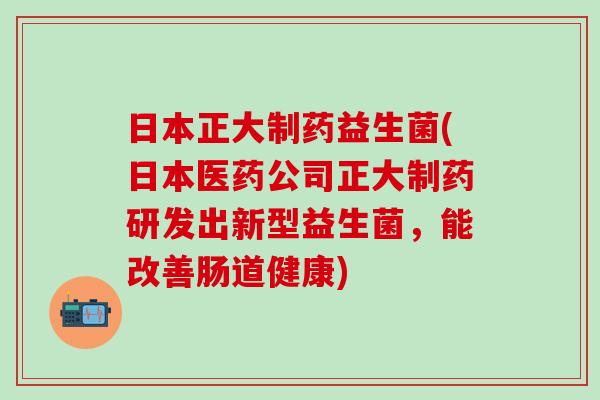 日本正大制药益生菌(日本医药公司正大制药研发出新型益生菌,能改善肠道健康) 日本正大制药益生菌(日本医药公司正大制药研发出新型益生菌,能改善肠道健康)