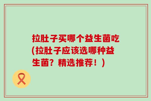 拉肚子买哪个益生菌吃(拉肚子应该选哪种益生菌?精选推荐!) 拉肚子买哪个益生菌吃(拉肚子应该选哪种益生菌?精选推荐!)