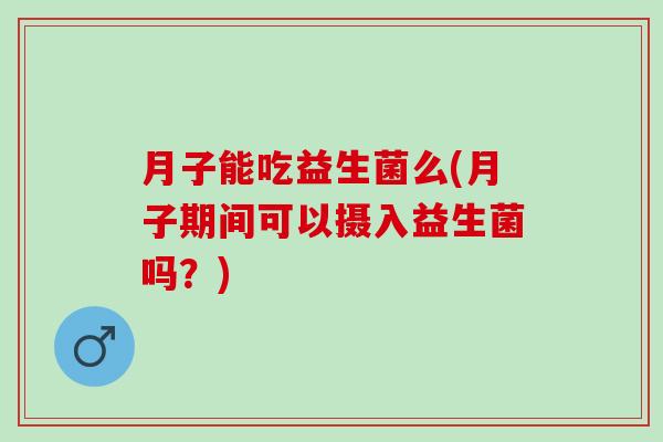 月子能吃益生菌么(月子期间可以摄入益生菌吗?) 月子能吃益生菌么(月子期间可以摄入益生菌吗?)