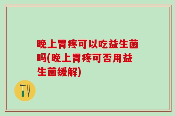 晚上胃疼可以吃益生菌吗(晚上胃疼可否用益生菌缓解) 晚上胃疼可以吃益生菌吗(晚上胃疼可否用益生菌缓解)
