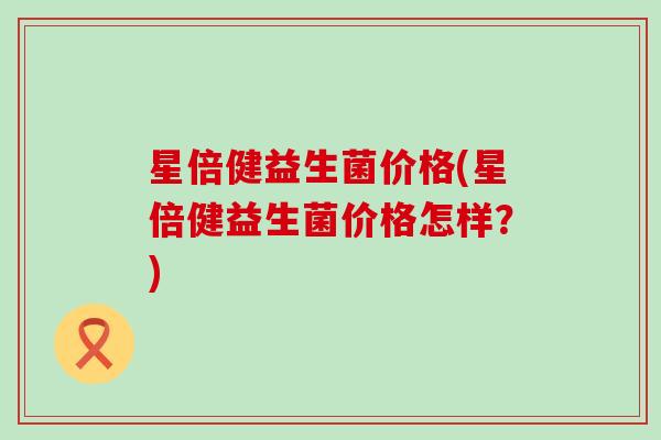 星倍健益生菌价格(星倍健益生菌价格怎样?) 星倍健益生菌价格(星倍健益生菌价格怎样?)